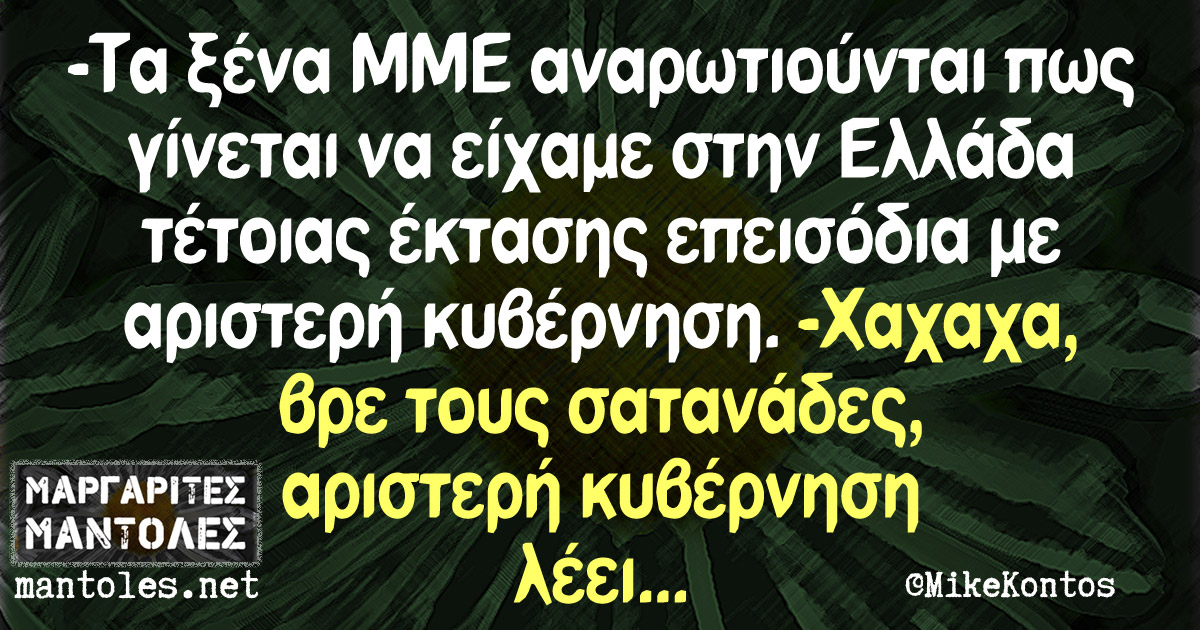 -Τα ξένα ΜΜΕ αναρωτιούνται πως γίνεται να είχαμε στην Ελλάδα τέτοιας έκτασης επεισόδια με αριστερή κυβέρνηση -Χαχαχα, βρε τους σατανάδες, αριστερή κυβέρνηση λέει...