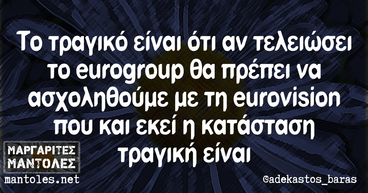 Το τραγικό είναι ότι αν τελειώσει το eurogroup θα πρέπει να ασχοληθούμε με τη eurovision που και εκεί η κατάσταση τραγική είναι