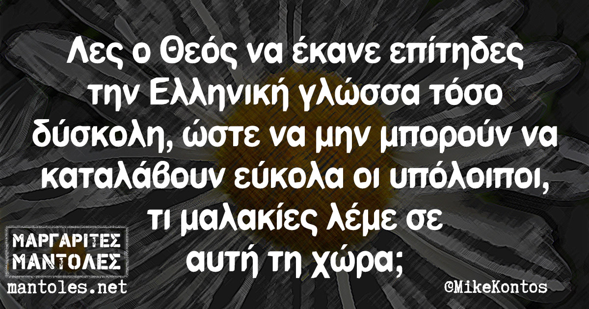 Λες ο Θεός να έκανε επίτηδες την Ελληνική γλώσσα τόσο δύσκολη, ώστε να μην μπορούν να καταλάβουν εύκολα οι υπόλοιποι, τι μαλακίες λέμε σε αυτή τη χώρα;