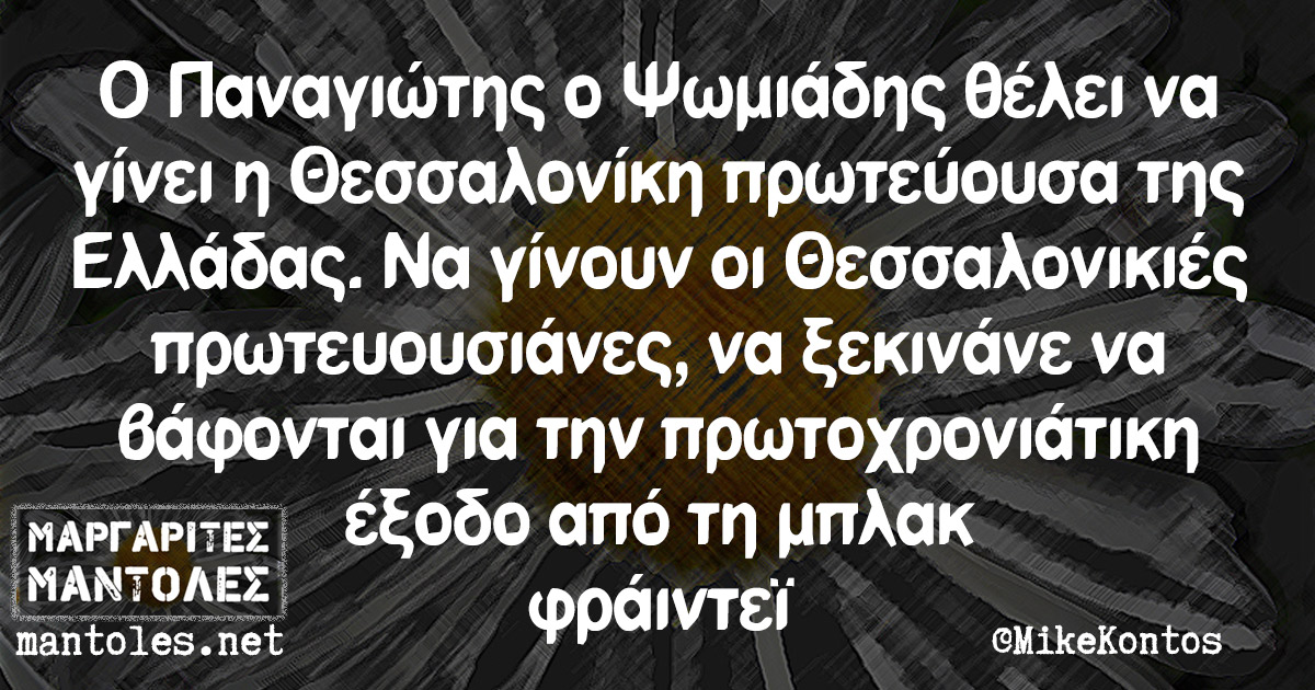Ο Παναγιώτης ο Ψωμιάδης θέλει να γίνει η Θεσσαλονίκη πρωτεύουσα της Ελλάδας. Να γίνουν οι Θεσσαλονικιές πρωτευουσιάνες, να ξεκινάνε να βάφονται για την Πρωτοχρονιάτικη έξοδο από τη μπλακ φράιντεϊ