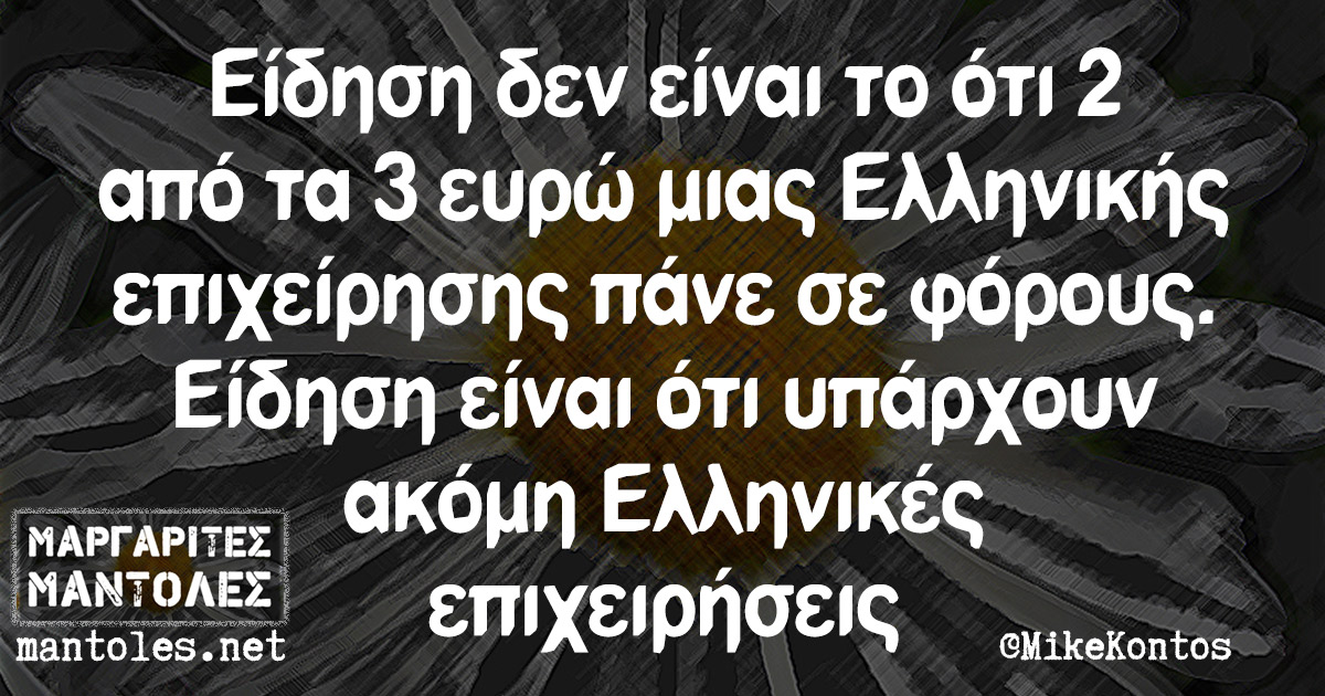 Είδηση δεν είναι το ότι 2 από τα 3 ευρώ μιας Ελληνικής επιχείρησης πάνε σε φόρους. Είδηση είναι ότι υπάρχουν ακόμη Ελληνικές επιχειρήσεις