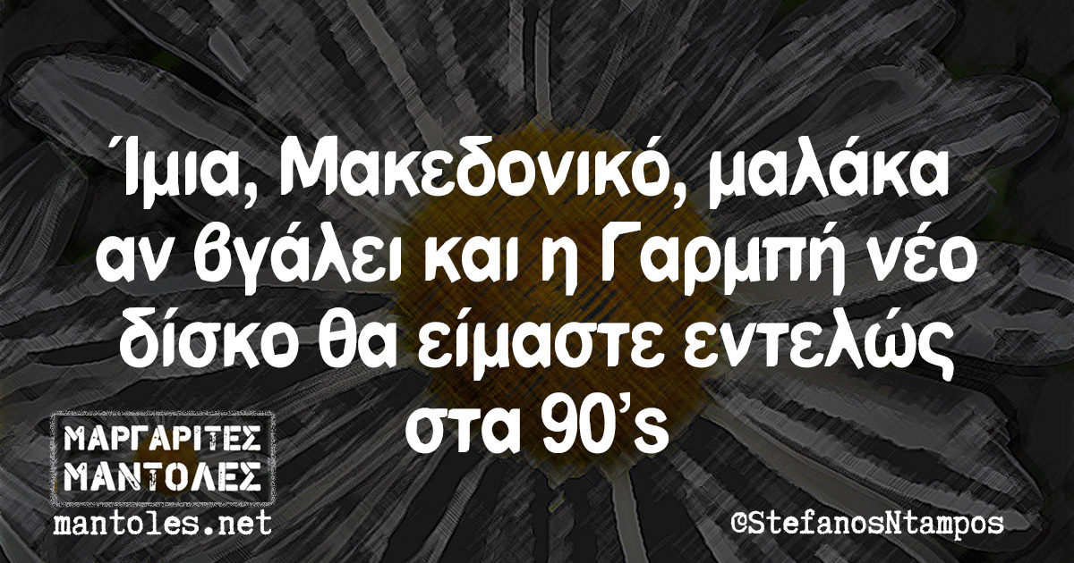 Ίμια, Μακεδονικό, μαλάκα αν βγάλει και η Γαρμπή νέο δίσκο θα είμαστε εντελώς στα 90's