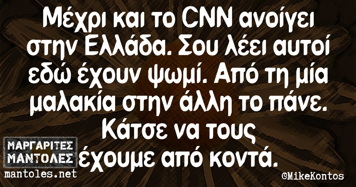 Μέχρι και το CNN ανοίγει στην Ελλάδα. Σου λέει αυτοί εδώ έχουν ψωμί. Από τη μία μαλακία στην άλλη το πάνε. Κάτσε να τους έχουμε από κοντά.