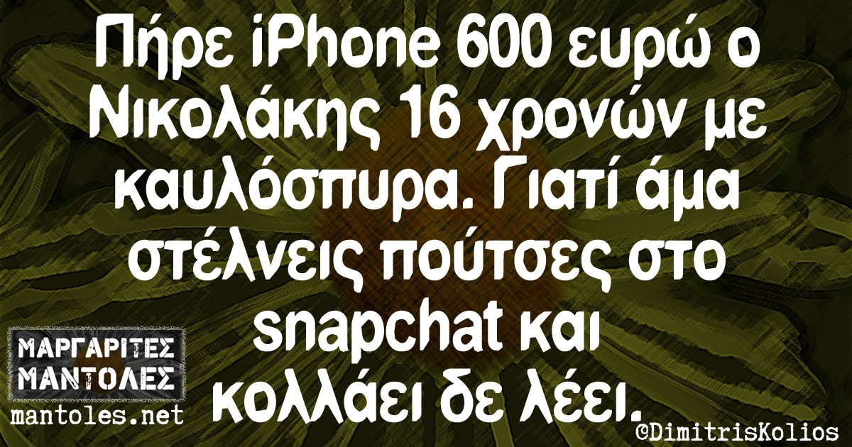 Πήρε iPhone 600 ευρώ ο Νικολακης 16 χρονών με καυλόσπυρα. Γιατί άμα στέλνεις πούτσες στο snapchat και κολλάει δε λέει.