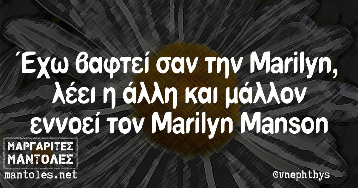 Έχω βαφτεί σαν την Marilyn, λέει η άλλη, και μάλλον εννοεί τον Μarilyn Manson
