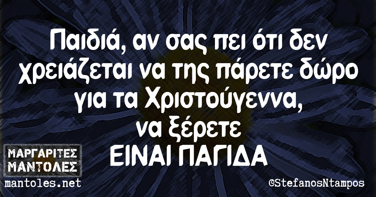 Παιδιά, αν σας πει ότι δεν χρειάζεται να της πάρετε δώρο για τα Χριστούγεννα, να ξέρετε ΕΙΝΑΙ ΠΑΓΙΔΑ