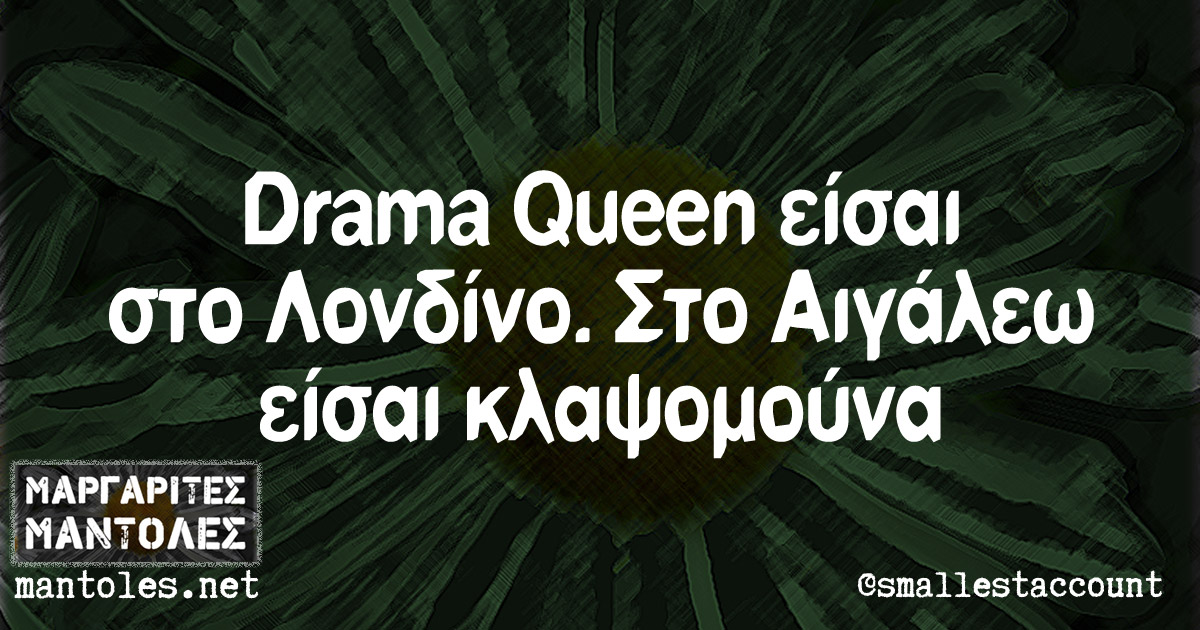 Drama Queen είσαι στο Λονδίνο. Στο Αιγάλεω είσαι κλαψομούνα