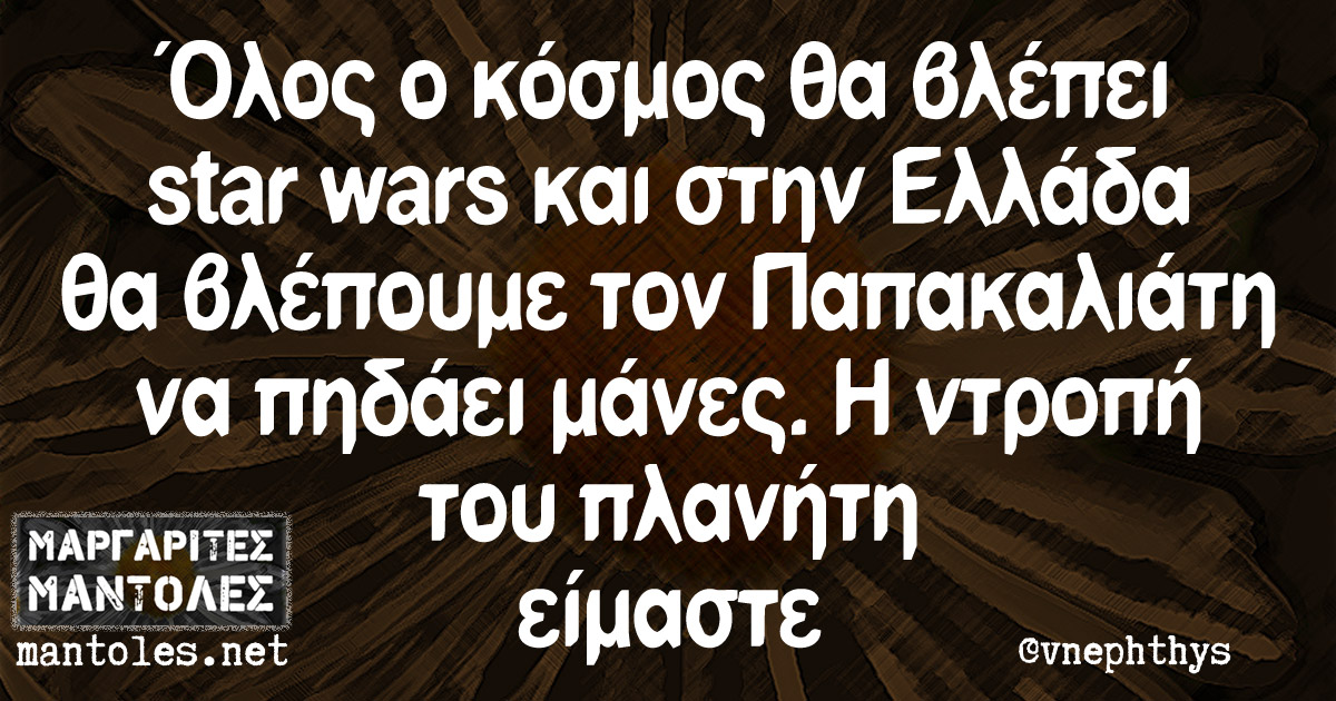 Όλος ο κόσμος θα βλέπει star wars και στην Ελλάδα θα βλέπουμε τον Παπακαλιάτη να πηδάει μάνες. Η ντροπή του πλανήτη είμαστε