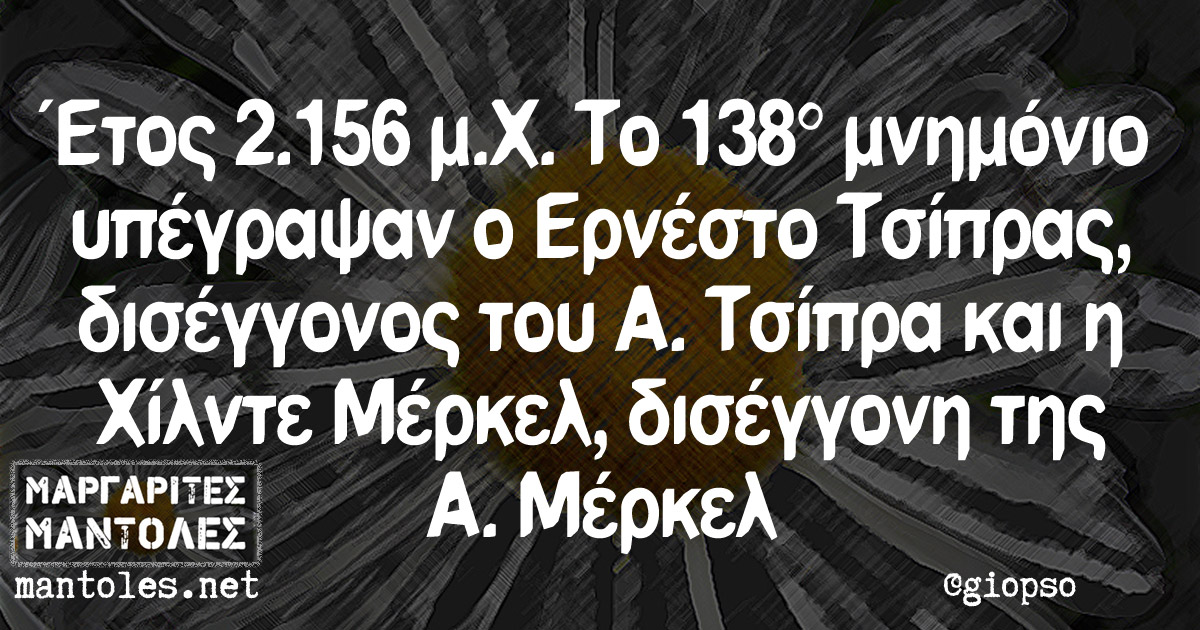 Έτος 2.156 μ.Χ. Το 138ο μνημόνιο υπέγραψαν ο Ερνέστο Τσίπρας, δισέγγονος του Α. Τσίπρα και η Χίλντε Μέρκελ, δισέγγονη της Α. Μέρκελ