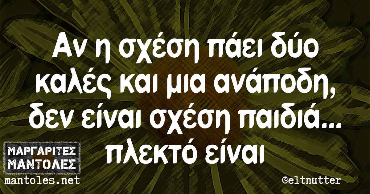 Αν η σχέση πάει δύο καλές και μια ανάποδη, δεν είναι σχέση παιδιά... πλεκτό είναι