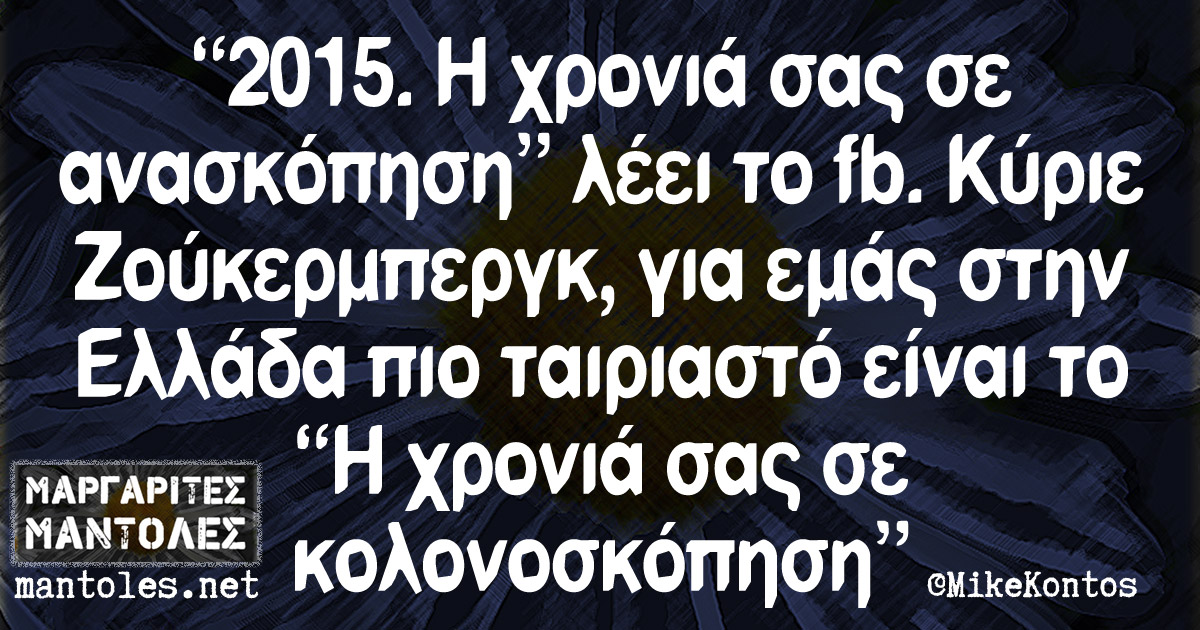 "2015. Η χρονιά σας σε ανασκόπηση" λέει το fb. Κύριε Ζούκερμπεργκ, για εμάς στην Ελλάδα πιο ταιριαστό είναι το "Η χρονιά σας σε κολονοσκόπηση"