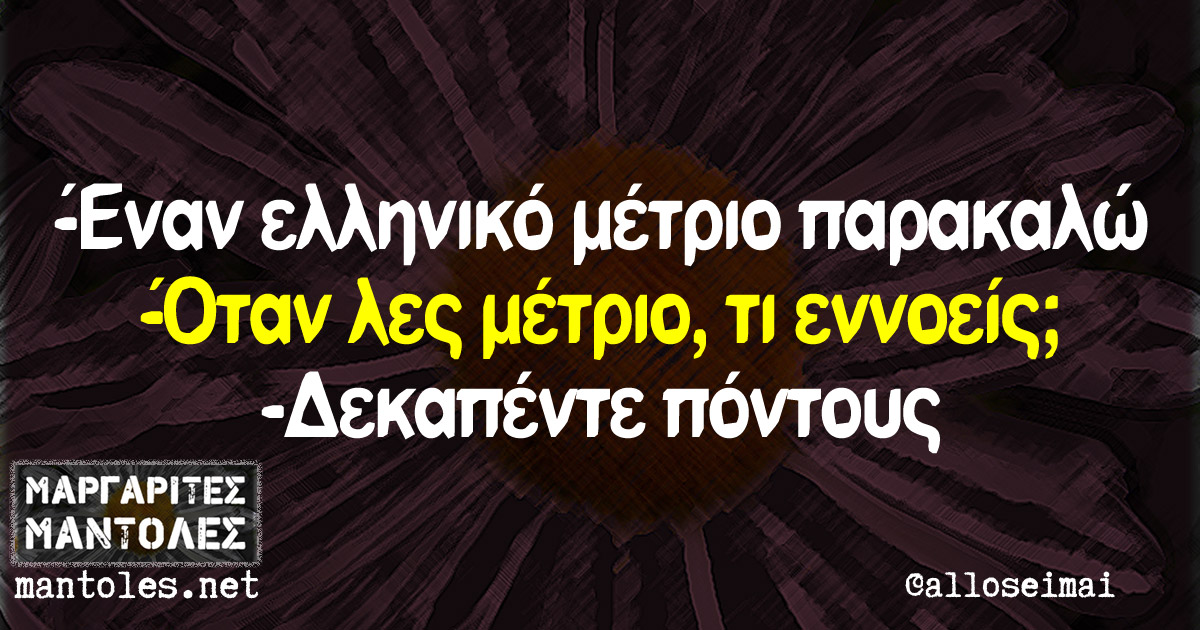 -Έναν ελληνικό μέτριο παρακαλώ. -Όταν λες μέτριο, τι εννοείς; -Δεκαπέντε πόντους