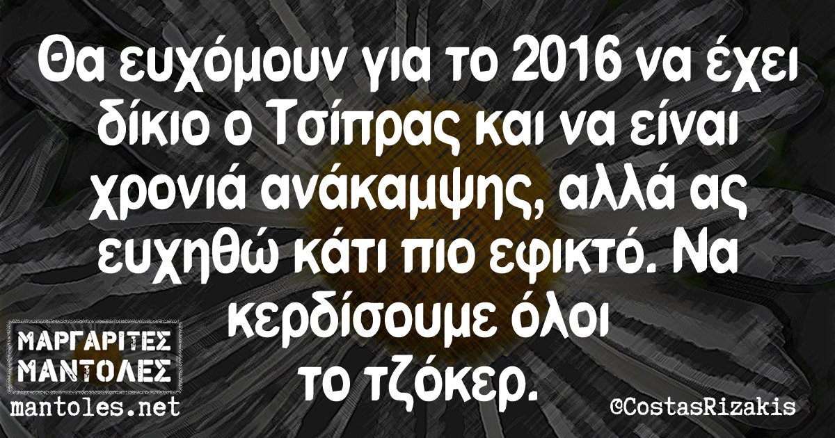 Θα ευχόμουν για το 2016 να έχει δίκιο ο Τσίπρας και να είναι χρονιά ανάκαμψης, αλλά ας ευχηθώ κάτι πιο εφικτό. Να κερδίσουμε όλοι το τζόκερ