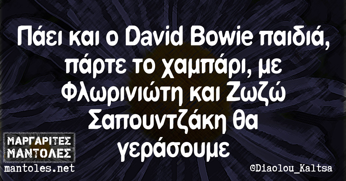 Πάει και ο David Bowie παιδιά, πάρτε το χαμπάρι, με Φλωρινιώτη και Ζωζώ Σαπουντζάκη θα γεράσουμε