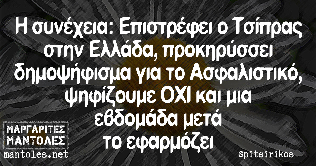 Η συνέχεια: Επιστρέφει ο Τσίπρας στην Ελλάδα, προκηρύσσει δημοψήφισμα για το Ασφαλιστικό, ψηφίζουμε ΟΧΙ και μια εβδομάδα μετά το εφαρμόζει