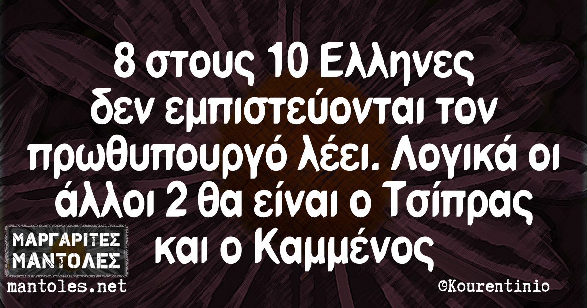 8 στους 10 Ελληνες δεν εμπιστεύονται τον πρωθυπουργό λέει. Λογικά οι άλλοι 2 θα είναι ο Τσίπρας και ο Καμμένος