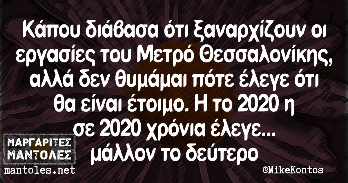 Κάπου διάβασα ότι ξαναρχίζουν οι εργασίες του Μετρό Θεσσαλονίκης, αλλά δεν θυμάμαι πότε έλεγε ότι θα είναι έτοιμο. Η το 2020 η σε 2020 χρόνια έλεγε... μάλλον το δεύτερο