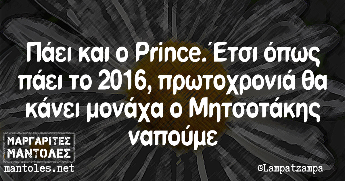Πάει και ο Prince. Έτσι όπως πάει το 2016, πρωτοχρονιά θα κάνει μονάχα ο Μητσοτάκης ναπούμε