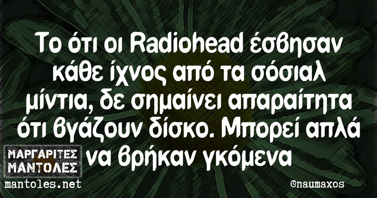 Το ότι οι Radiohead έσβησαν κάθε ίχνος από τα σόσιαλ μίντια, δε σημαίνει απαραίτητα ότι βγάζουν δίσκο. Μπορεί απλά να βρήκαν γκόμενα