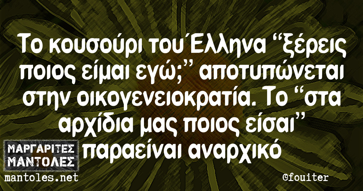 Το κουσούρι του Έλληνα "ξέρεις ποιος είμαι εγώ;" αποτυπώνεται στην οικογενειοκρατία. Το "στα αρχίδια μας ποιος είσαι" παραείναι αναρχικό