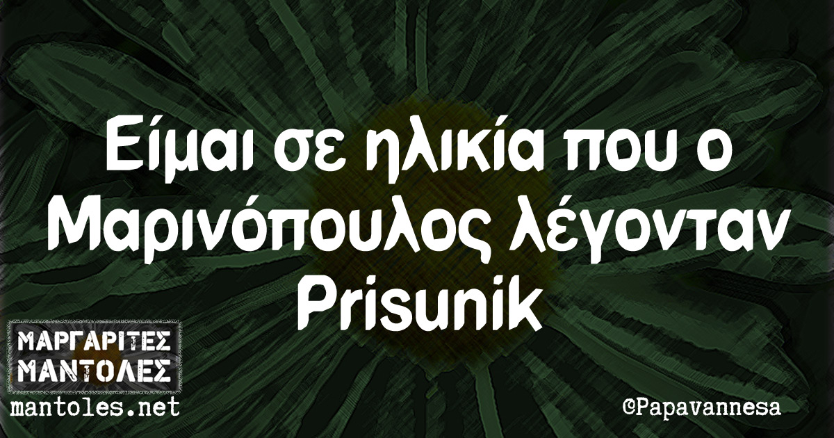 Είμαι σε ηλικία που ο Μαρινόπουλος λέγονται Prisunik