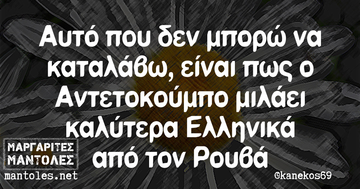 Αυτό που δεν μπορώ να καταλάβω, είναι πως ο Αντετοκούμπο μιλάει καλύτερα Ελληνικά από τον Ρούβα
