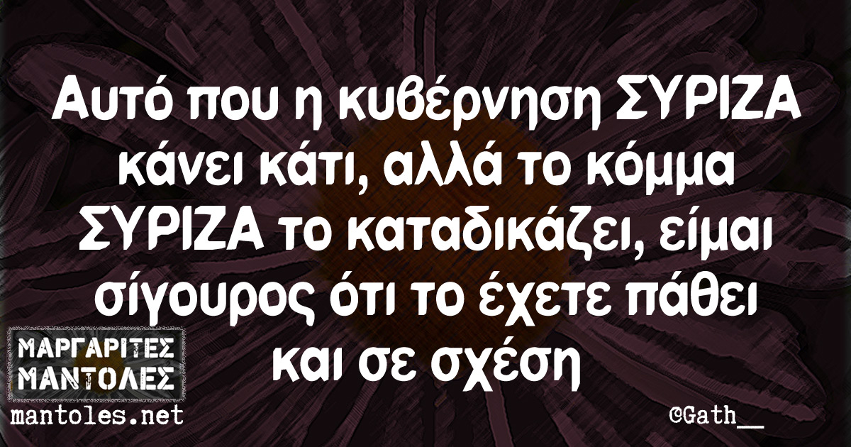 Αυτό που η κυβέρνηση ΣΥΡΙΖΑ κάνει κάτι, αλλά το κόμμα ΣΥΡΙΖΑ το καταδικάζει, είμαι σίγουρος ότι το έχετε πάθει και σε σχέση