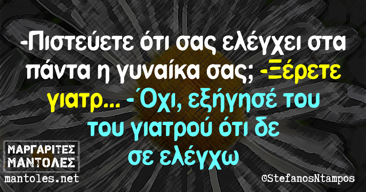 -Πιστεύετε ότι σας ελέγχει στα πάντα η γυναίκα σας; -Ξέρετε γιατρ... -Όχι, εξήγησέ του του γιατρού ότι δε σε ελέγχω