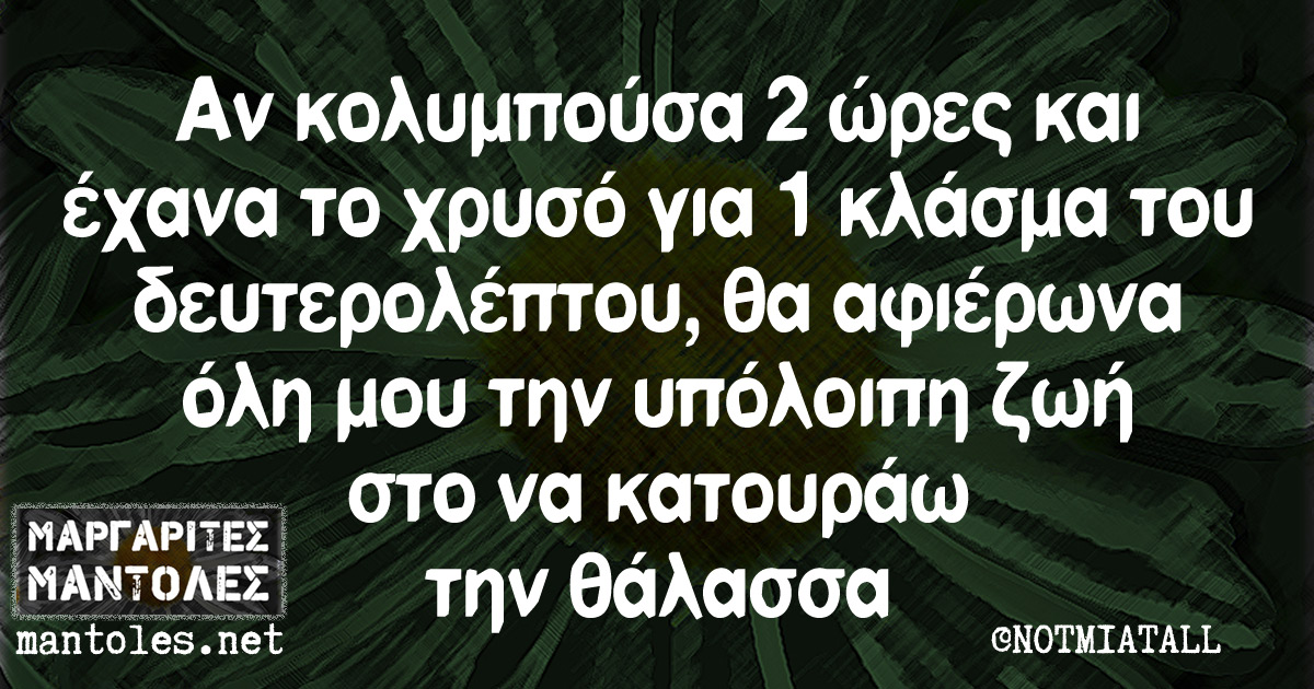 Αν κολυμπούσα 2 ώρες και έχανα το χρυσό για 1 κλάσμα του δευτερολέπτου, θα αφιέρωνα όλη μου την υπόλοιπη ζωή στο να κατουράω την θάλασσα