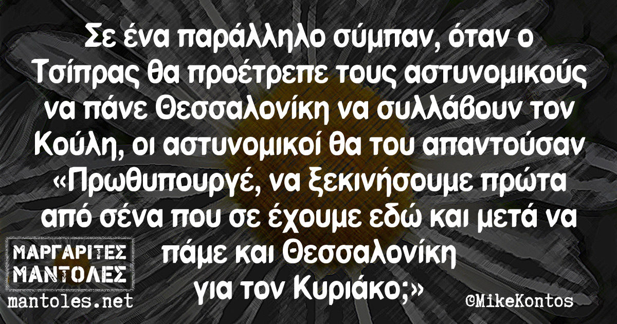 Σε ένα παράλληλο σύμπαν, όταν ο Τσίπρας θα προέτρεπε τους αστυνομικούς να πάνε Θεσσαλονίκη να συλλάβουν τον Κούλη, οι αστυνομικοί θα του απαντούσαν «Πρωθυπουργέ, να ξεκινήσουμε πρώτα από σένα που σε έχουμε εδώ και μετά να πάμε και Θεσσαλονίκη για τον Κυριάκο;»