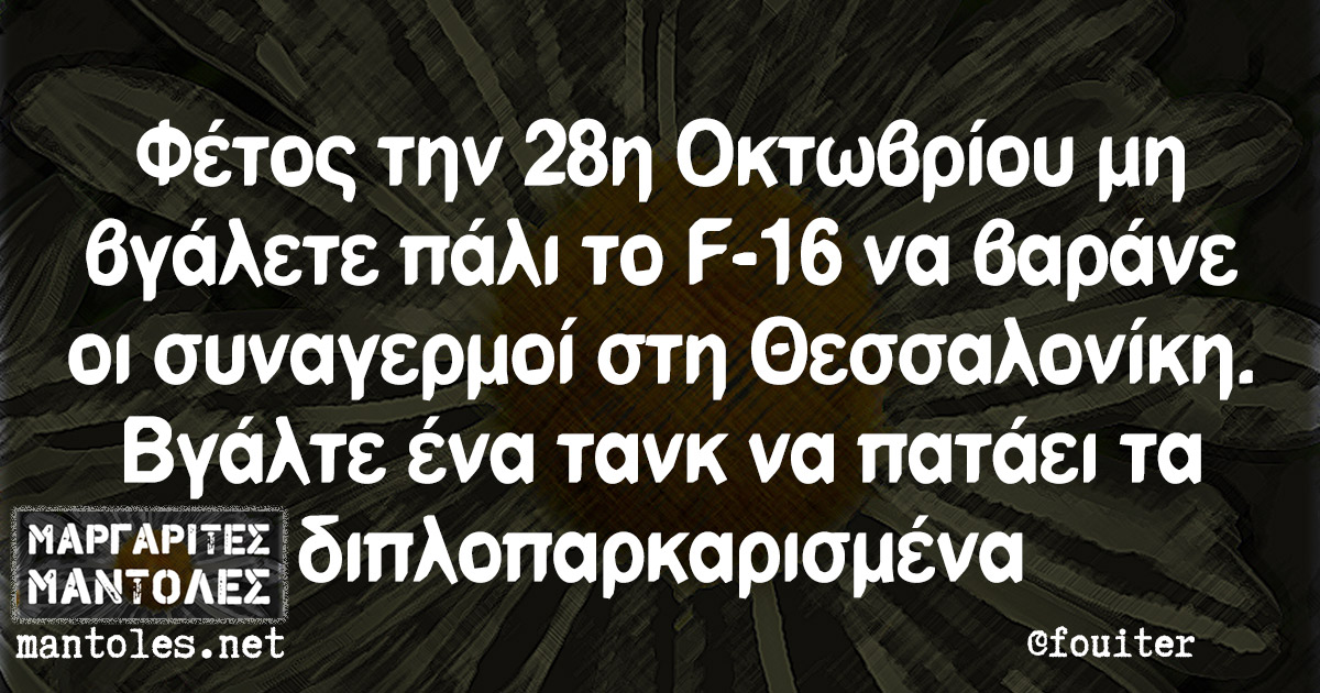 Φέτος την 28η Οκτωβρίου μη βγάλετε πάλι το F-16 να βαράνε οι συναγερμοί στη Θεσσαλονίκη. Βγάλτε ένα τανκ να πατάει τα διπλοπαρκαρισμένα