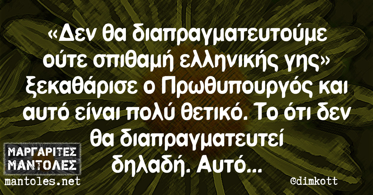«Δεν θα διαπραγματευτούμε ούτε σπιθαμή ελληνικής γης» ξεκαθάρισε ο Πρωθυπουργός και αυτό είναι πολύ θετικό. Το ότι δεν θα διαπραγματευτεί δηλαδή. Αυτό...