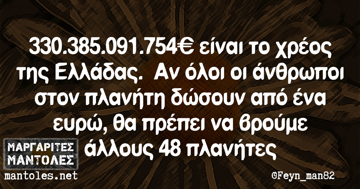 330.385.091.754 € είναι το χρέος της Ελλάδας. Αν όλοι οι άνθρωποι στον πλανήτη δώσουν από ένα ευρώ, θα πρέπει να βρούμε άλλους 48 πλανήτες