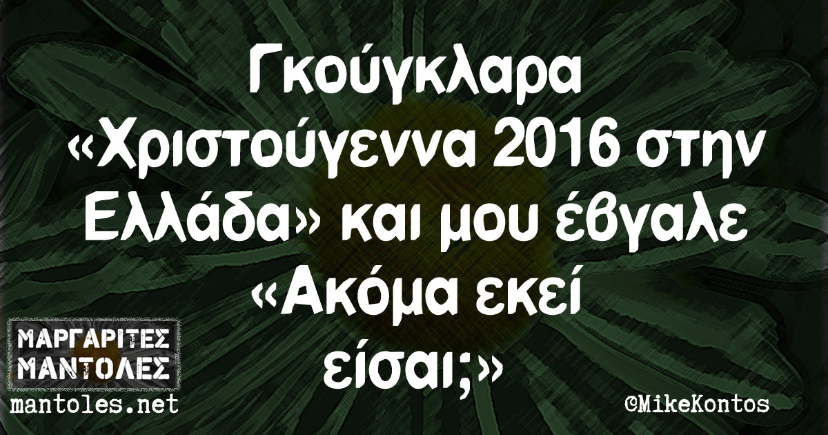 Γκούγκλαρα «Χριστούγεννα 2016 στην Ελλάδα» και μου έβγαλε «Ακόμα εκεί είσαι;»