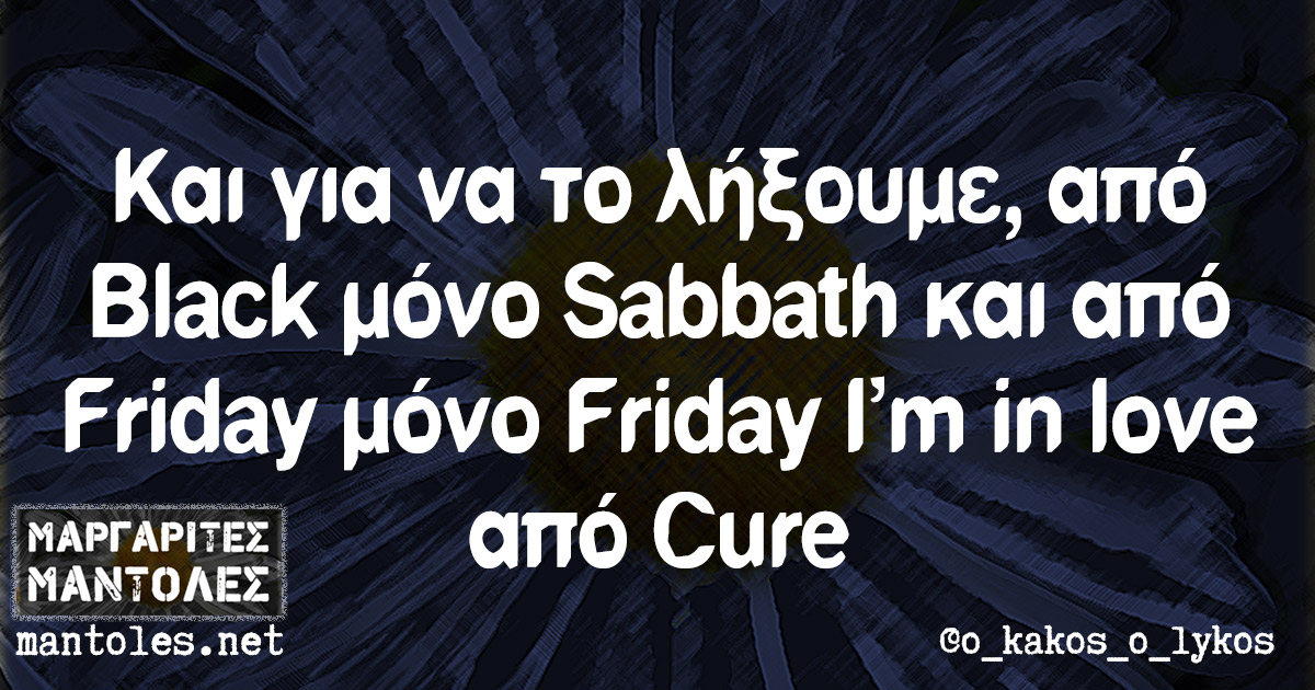 Και για να το λήξουμε, από Black μόνο Sabbath και από Friday μόνο Friday I'm in love από Cure