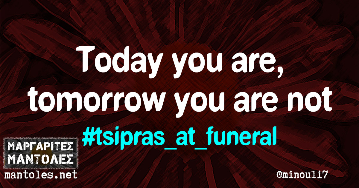 Today you are, tomorrow you are not #tsipras_at_funeral