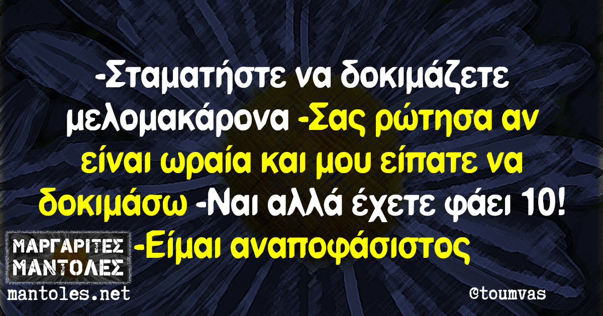 -Σταματήστε να δοκιμάζετε μελομακάρονα -Σας ρώτησα αν είναι ωραία και μου είπατε να δοκιμάσω -Ναι αλλά έχετε φάει 10! -Είμαι αναποφάσιστος