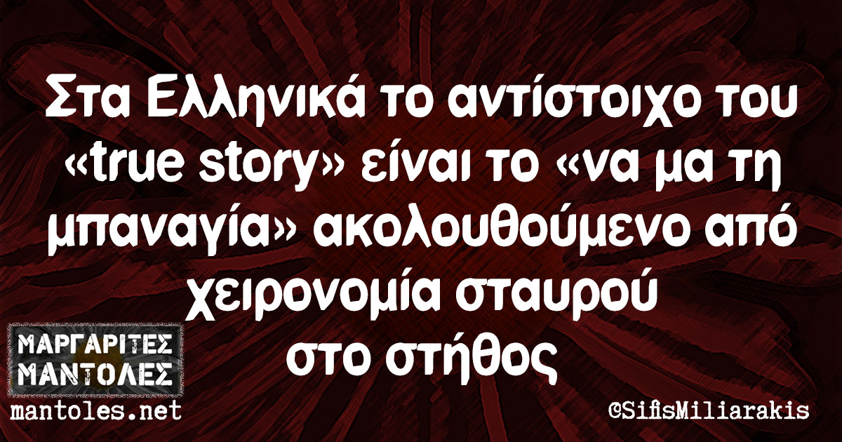 Στα Ελληνικά το αντίστοιχο του «true story» είναι το «να μα τη μπαναγία» ακολουθούμενο από χειρονομία σταυρού στο στήθος