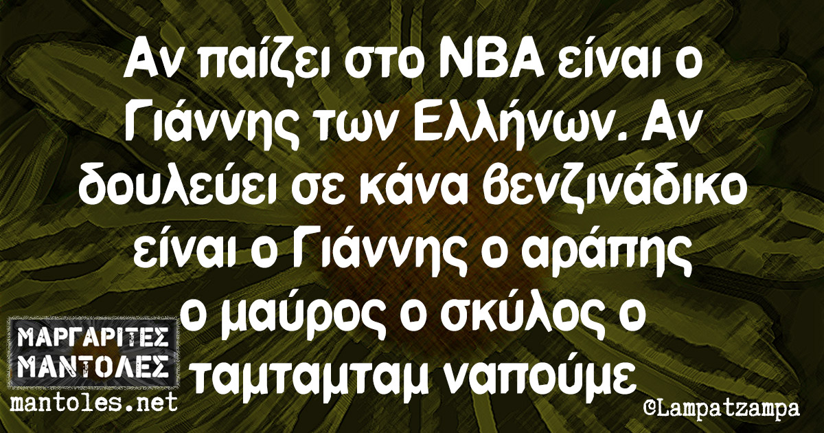 Αν παίζει στο NBA είναι ο Γιάννης των Ελλήνων. Αν δουλεύει σε κάνα βενζινάδικο είναι ο Γιάννης ο αράπης ο μαύρος ο σκύλος ο ταμταμταμ ναπούμε