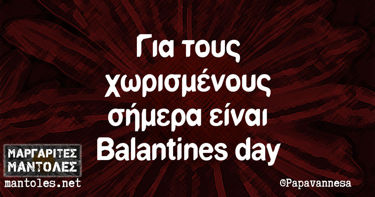 Για τους χωρισμένους σήμερα είναι Balantines day