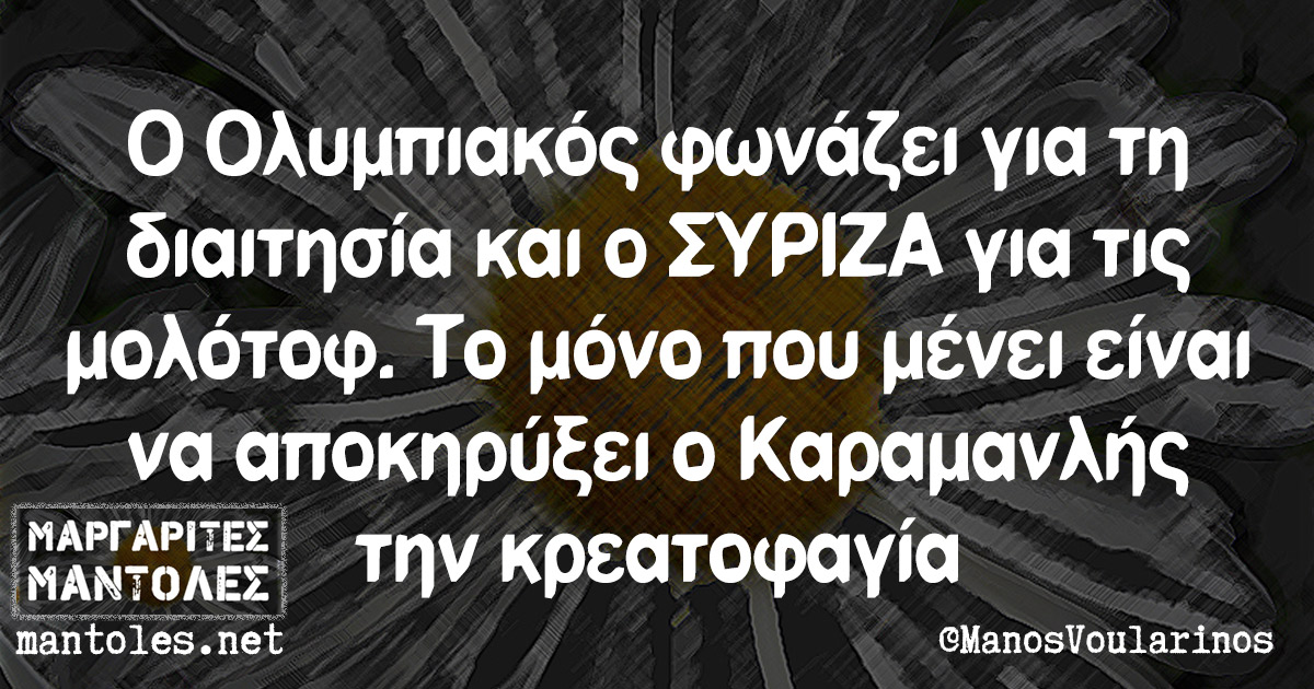 Ο Ολυμπιακός φωνάζει για τη διαιτησία και ο ΣΥΡΙΖΑ για τις μολότοφ. Το μόνο που μένει είναι να αποκηρύξει ο Καραμανλής την κρεατοφαγία