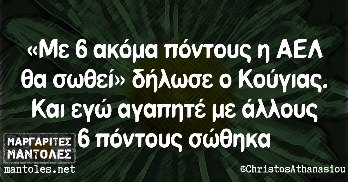 «Με 6 ακόμα πόντους η ΑΕΛ θα σωθεί» δήλωσε ο Κούγιας. Και εγώ αγαπητέ με άλλους 6 πόντους σώθηκα