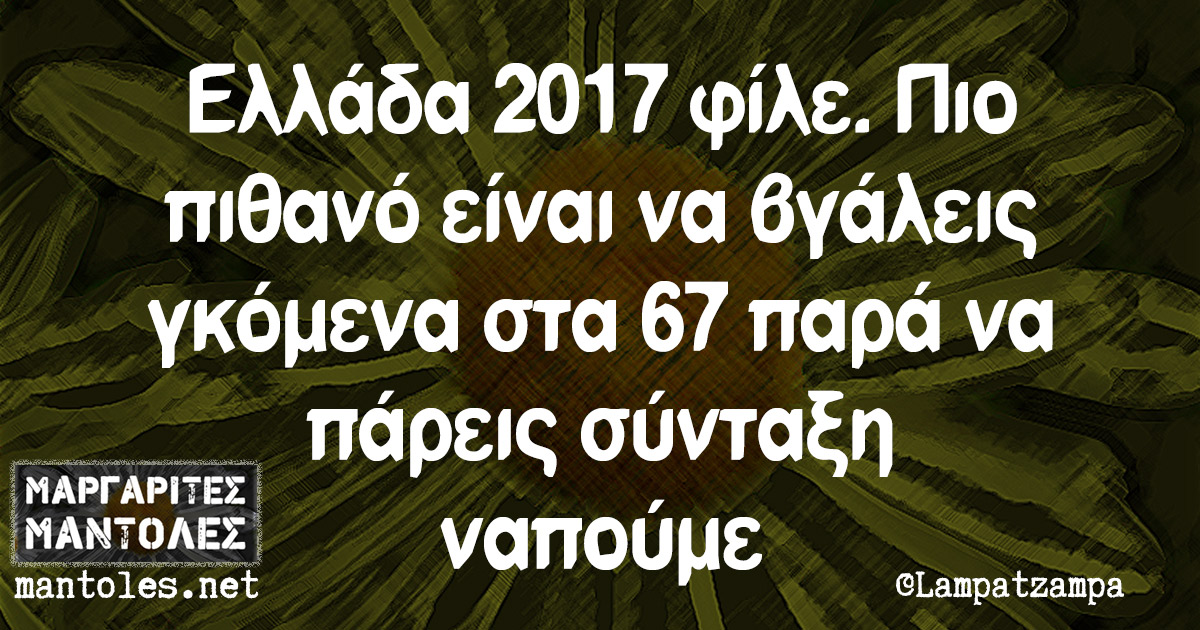 Ελλάδα 2017 φίλε. Πιο πιθανό είναι να βγάλεις γκόμενα στα 67 παρά να πάρεις σύνταξη ναπούμε