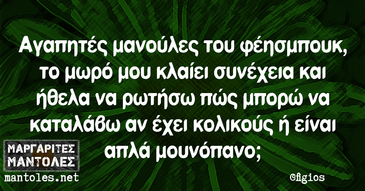 Αγαπητές μανούλες του φέησμπουκ, το μωρό μου κλαίει συνέχεια και ήθελα να ρωτήσω πώς μπορώ να καταλάβω αν έχει κολικούς ή είναι απλά μουνόπανο;