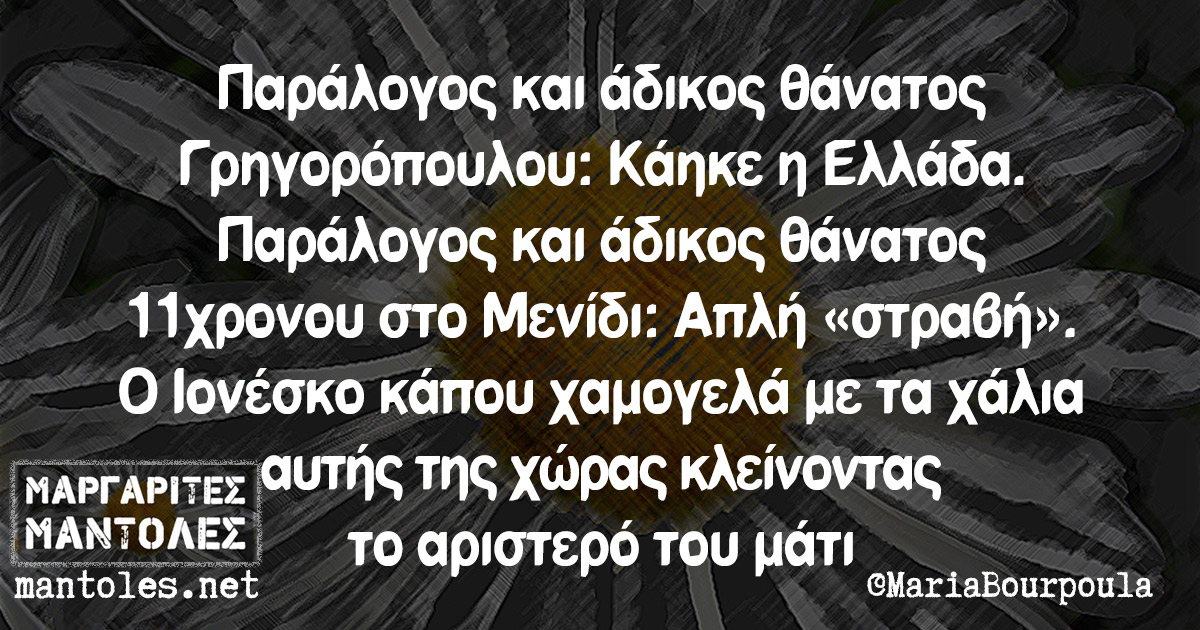 Παράλογος και άδικος θάνατος Γρηγορόπουλου: Κάηκε η Ελλάδα. Παράλογος και άδικος θάνατος 11χρονου στο Μενίδι: Απλή «στραβή». Ο Ιονέσκο κάπου χαμογελά με τα χάλια αυτής της χώρας κλείνοντας το αριστερό του μάτι