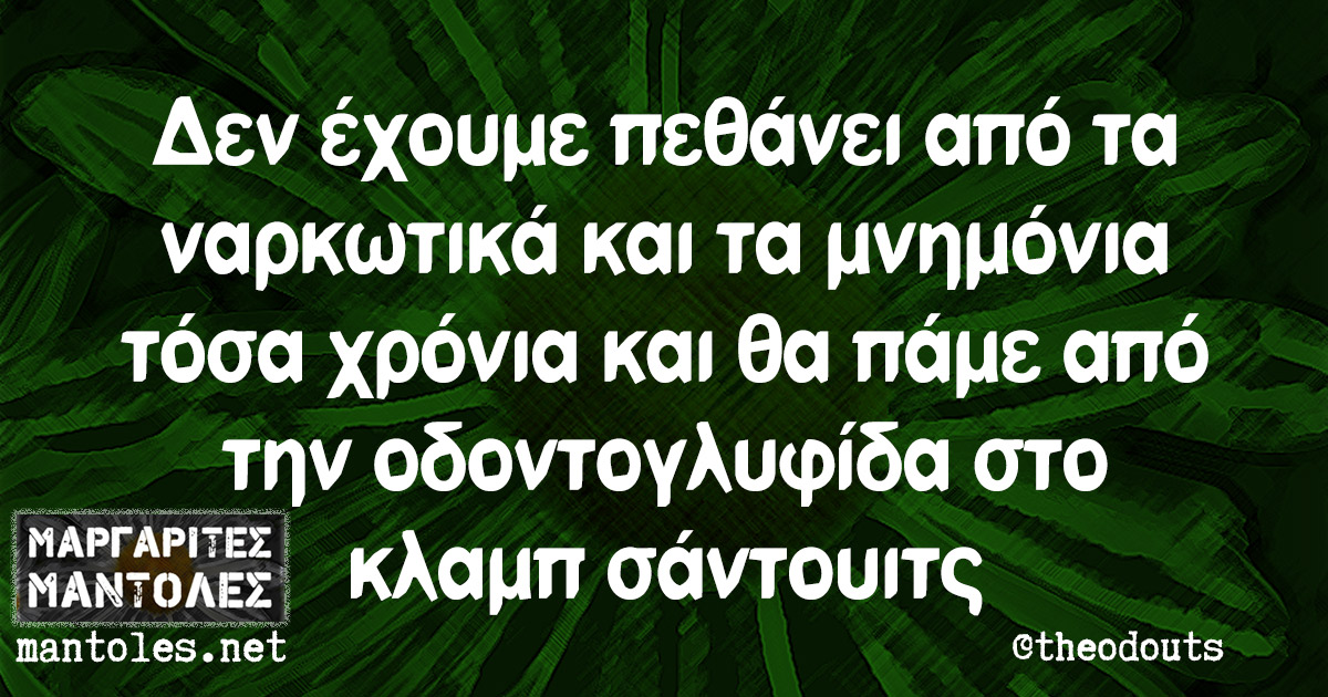 Δεν έχουμε πεθάνει από τα ναρκωτικά και τα μνημόνια τόσα χρόνια και θα πάμε από την οδοντογλυφίδα στο κλαμπ σάντουιτς