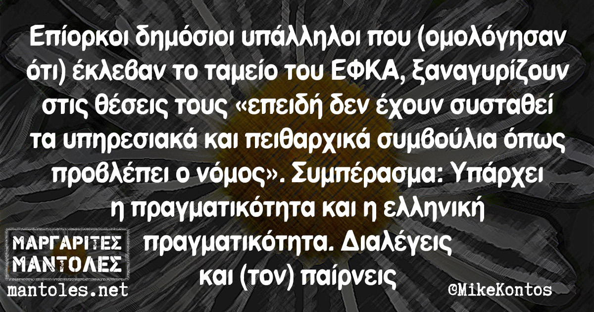 Επίορκοι δημόσιοι υπάλληλοι που (ομολόγησαν ότι) έκλεβαν το ταμείο του ΕΦΚΑ, ξαναγυρίζουν στις θέσεις τους «επειδή δεν έχουν συσταθεί τα υπηρεσιακά και πειθαρχικά συμβούλια όπως προβλέπει ο νόμος». Συμπέρασμα: Υπάρχει η πραγματικότητα και η ελληνική πραγματικότητα. Διαλέγεις και (τον) παίρνεις