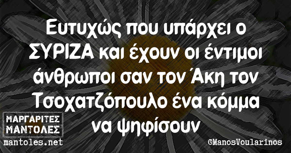 Ευτυχώς που υπάρχει ο ΣΥΡΙΖΑ και έχουν οι έντιμοι άνθρωποι σαν τον Άκη τον Τσοχατζόπουλο ένα κόμμα να ψηφίσουν
