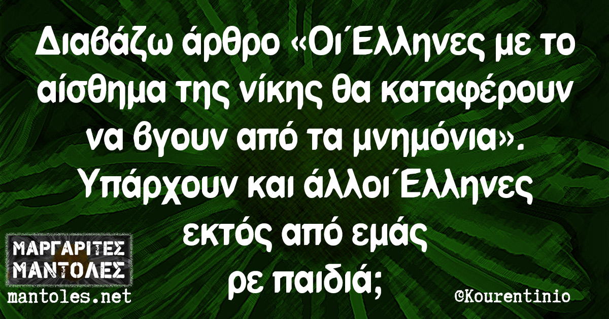 Διαβάζω άρθρο «Οι Έλληνες με το αίσθημα της νίκης θα καταφέρουν να βγουν από τα μνημόνια». Υπάρχουν και άλλοι Έλληνες εκτός από εμάς ρε παιδιά;