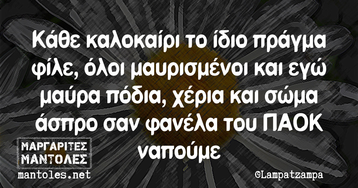 Κάθε καλοκαίρι το ίδιο πράγμα φίλε, όλοι μαυρισμένοι και εγώ μαύρα πόδια, χέρια και σώμα άσπρο σαν φανέλα του ΠΑΟΚ ναπούμε